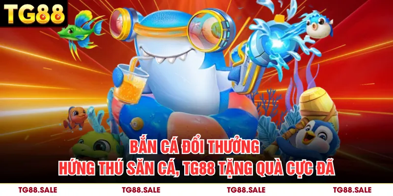 Bắn Cá Đổi Thưởng – Hứng Thú Săn Cá, TG88 Tặng Quà Cực Đã