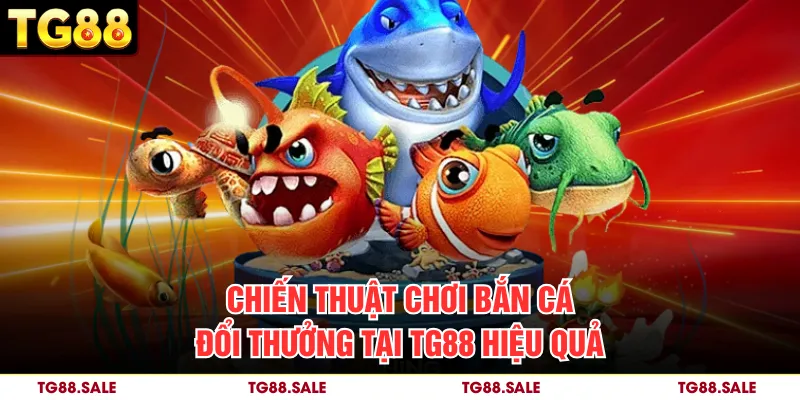 Chiến thuật chơi bắn cá đổi thưởng tại TG88 hiệu quả