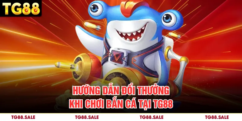 Hướng dẫn đổi thưởng khi chơi bắn cá tại TG88