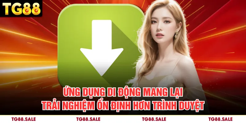 Ứng dụng di động mang lại trải nghiệm ổn định hơn trình duyệt